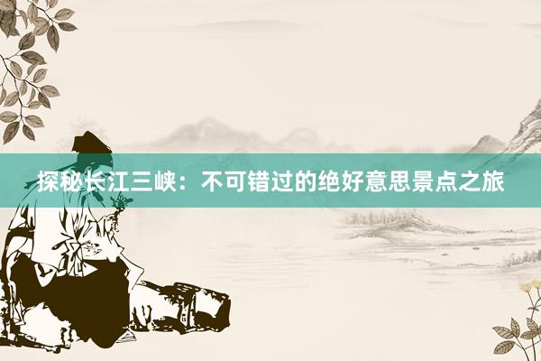 探秘长江三峡：不可错过的绝好意思景点之旅