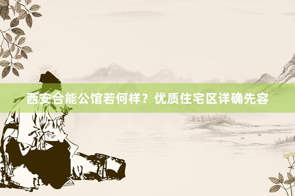 西安合能公馆若何样？优质住宅区详确先容